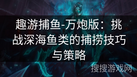 趣游捕鱼-万炮版:挑战深海鱼类的捕捞技巧与策略 趣游捕鱼-万炮版:挑战深海鱼类的捕捞技巧与策略