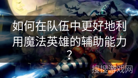 如何在队伍中更好地利用魔法英雄的辅助能力? 如何在队伍中更好地利用魔法英雄的辅助能力?