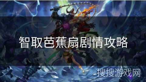 智取芭蕉扇剧情攻略 智取芭蕉扇剧情攻略