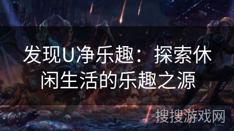 发现U净乐趣:探索休闲生活的乐趣之源 发现U净乐趣:探索休闲生活的乐趣之源