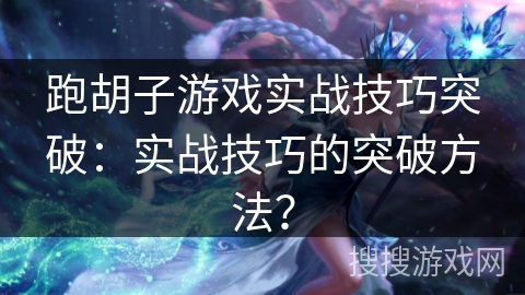 跑胡子游戏实战技巧突破：实战技巧的突破方法？