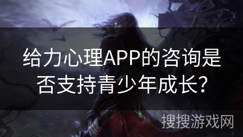 给力心理APP的咨询是否支持青少年成长? 给力心理APP的咨询是否支持青少年成长?