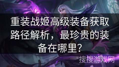 重装战姬高级装备获取路径解析，最珍贵的装备在哪里？