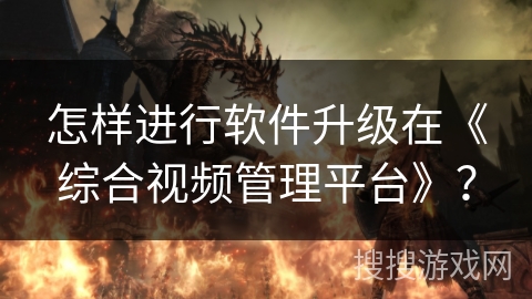 怎样进行软件升级在《综合视频管理平台》? 怎样进行软件升级在《综合视频管理平台》?