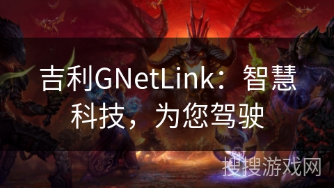 吉利GNetLink:智慧科技,为您驾驶 吉利GNetLink:智慧科技,为您驾驶