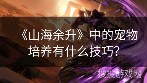《山海余升》中的宠物培养有什么技巧？