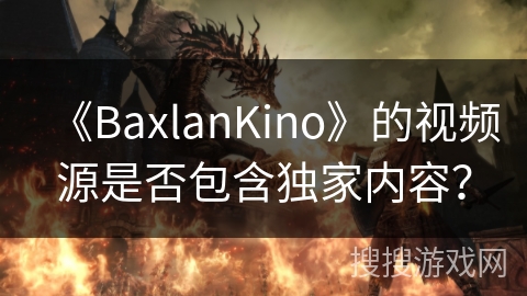 《BaxlanKino》的视频源是否包含独家内容? 《BaxlanKino》的视频源是否包含独家内容?