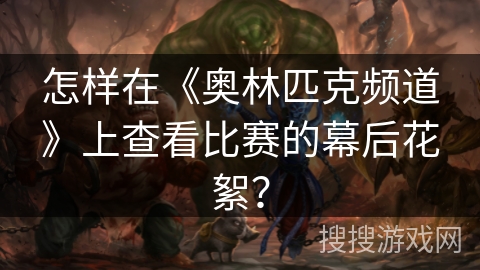怎样在《奥林匹克频道》上查看比赛的幕后花絮? 怎样在《奥林匹克频道》上查看比赛的幕后花絮?