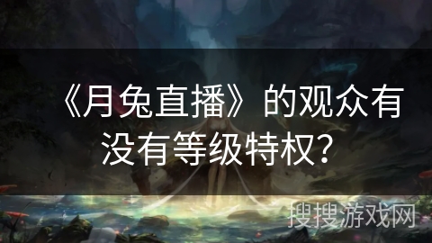 《月兔直播》的观众有没有等级特权? 《月兔直播》的观众有没有等级特权?