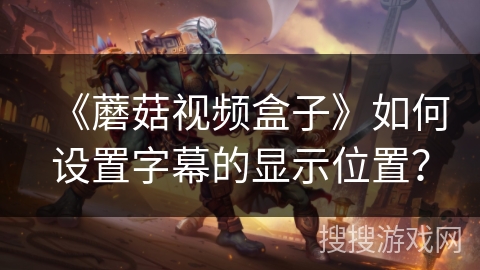 《蘑菇视频盒子》如何设置字幕的显示位置? 《蘑菇视频盒子》如何设置字幕的显示位置?