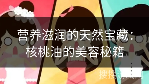 营养滋润的天然宝藏：核桃油的美容秘籍
