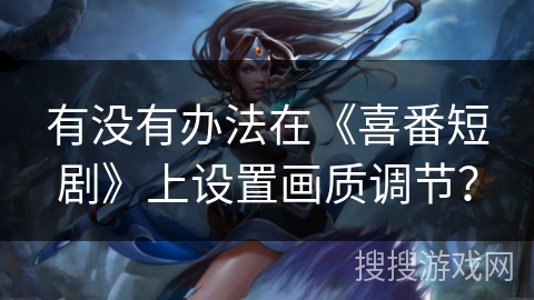有没有办法在《喜番短剧》上设置画质调节? 有没有办法在《喜番短剧》上设置画质调节?