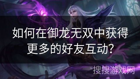 如何在御龙无双中获得更多的好友互动？
