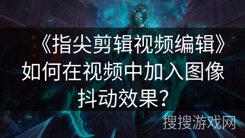 《指尖剪辑视频编辑》如何在视频中加入图像抖动效果? 《指尖剪辑视频编辑》如何在视频中加入图像抖动效果?