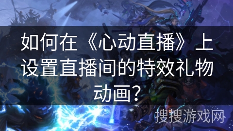 如何在《心动直播》上设置直播间的特效礼物动画? 如何在《心动直播》上设置直播间的特效礼物动画?