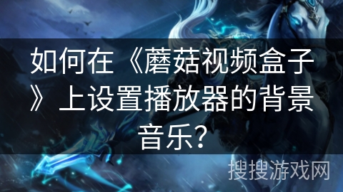 如何在《蘑菇视频盒子》上设置播放器的背景音乐? 如何在《蘑菇视频盒子》上设置播放器的背景音乐?