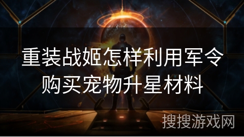 重装战姬怎样利用军令购买宠物升星材料 重装战姬怎样利用军令购买宠物升星材料