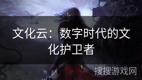 文化云:数字时代的文化护卫者 文化云:数字时代的文化护卫者