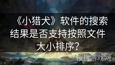 《小猎犬》软件的搜索结果是否支持按照文件大小排序? 《小猎犬》软件的搜索结果是否支持按照文件大小排序?