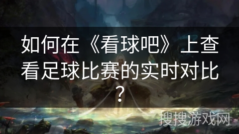 如何在《看球吧》上查看足球比赛的实时对比？