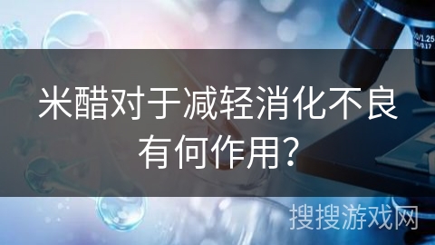 米醋对于减轻消化不良有何作用？