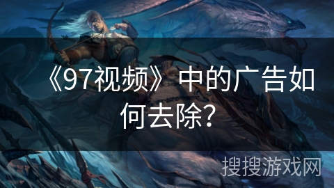《97视频》中的广告如何去除? 《97视频》中的广告如何去除?