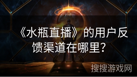 《水瓶直播》的用户反馈渠道在哪里？