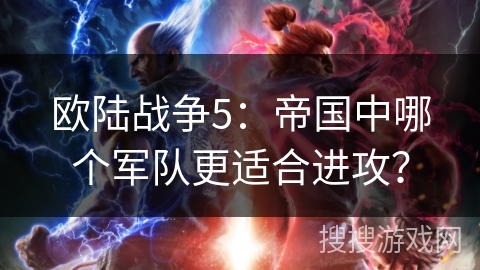 欧陆战争5:帝国中哪个军队更适合进攻? 欧陆战争5:帝国中哪个军队更适合进攻?