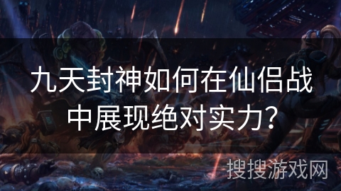九天封神如何在仙侣战中展现绝对实力？