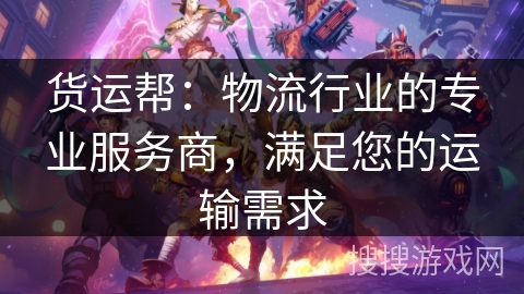 货运帮：物流行业的专业服务商，满足您的运输需求