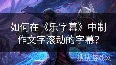 如何在《乐字幕》中制作文字滚动的字幕? 如何在《乐字幕》中制作文字滚动的字幕?