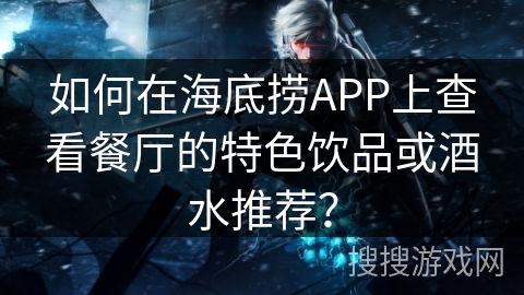如何在海底捞APP上查看餐厅的特色饮品或酒水推荐? 如何在海底捞APP上查看餐厅的特色饮品或酒水推荐?