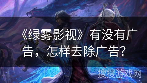 《绿雾影视》有没有广告,怎样去除广告? 《绿雾影视》有没有广告,怎样去除广告?