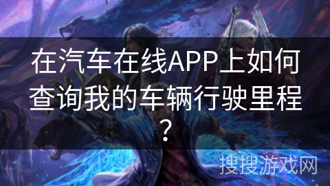 在汽车在线APP上如何查询我的车辆行驶里程? 在汽车在线APP上如何查询我的车辆行驶里程?