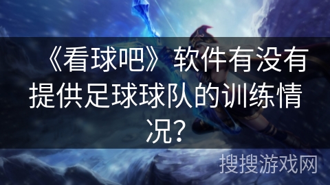 《看球吧》软件有没有提供足球球队的训练情况? 《看球吧》软件有没有提供足球球队的训练情况?