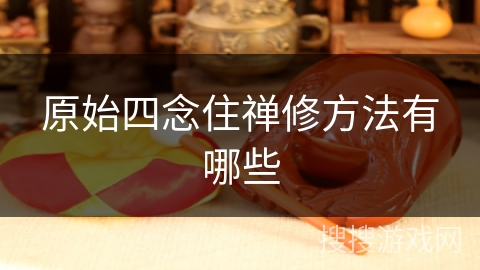 原始四念住禅修方法有哪些 原始四念住禅修方法有哪些