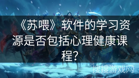 《苏喂》软件的学习资源是否包括心理健康课程？