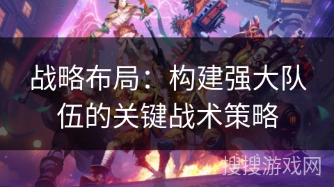 战略布局：构建强大队伍的关键战术策略
