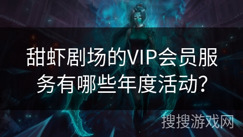 甜虾剧场的VIP会员服务有哪些年度活动？