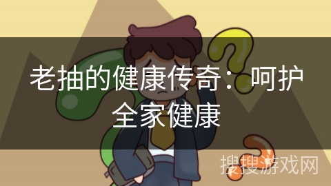 老抽的健康传奇:呵护全家健康 老抽的健康传奇:呵护全家健康