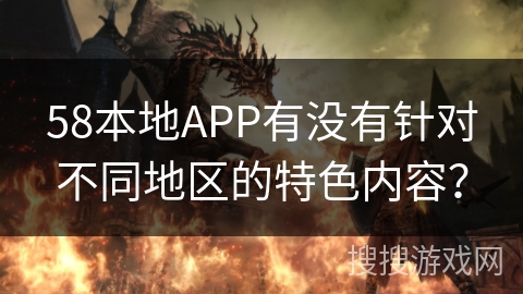 58本地APP有没有针对不同地区的特色内容？
