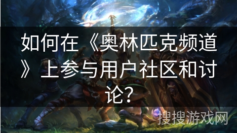 如何在《奥林匹克频道》上参与用户社区和讨论？