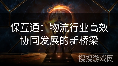 保互通：物流行业高效协同发展的新桥梁
