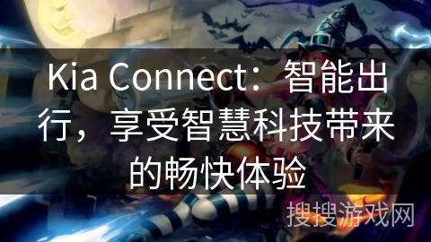 Kia Connect：智能出行，享受智慧科技带来的畅快体验