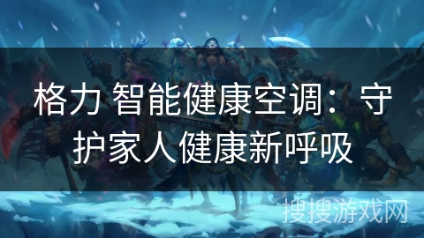 格力 智能健康空调:守护家人健康新呼吸 格力 智能健康空调:守护家人健康新呼吸