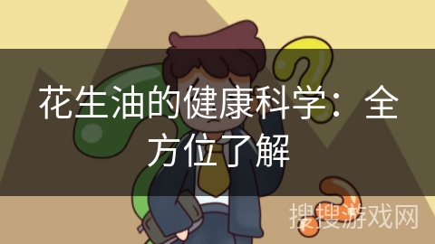 花生油的健康科学：全方位了解