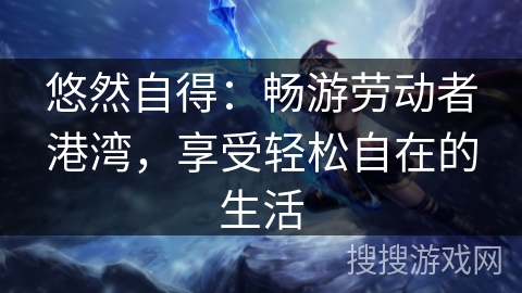 悠然自得：畅游劳动者港湾，享受轻松自在的生活