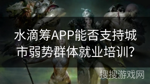 水滴筹APP能否支持城市弱势群体就业培训？