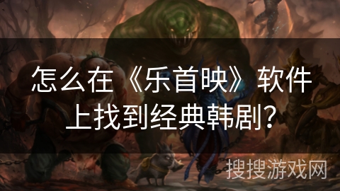 怎么在《乐首映》软件上找到经典韩剧? 怎么在《乐首映》软件上找到经典韩剧?