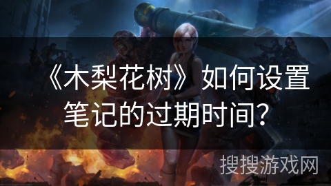 《木梨花树》如何设置笔记的过期时间? 《木梨花树》如何设置笔记的过期时间?